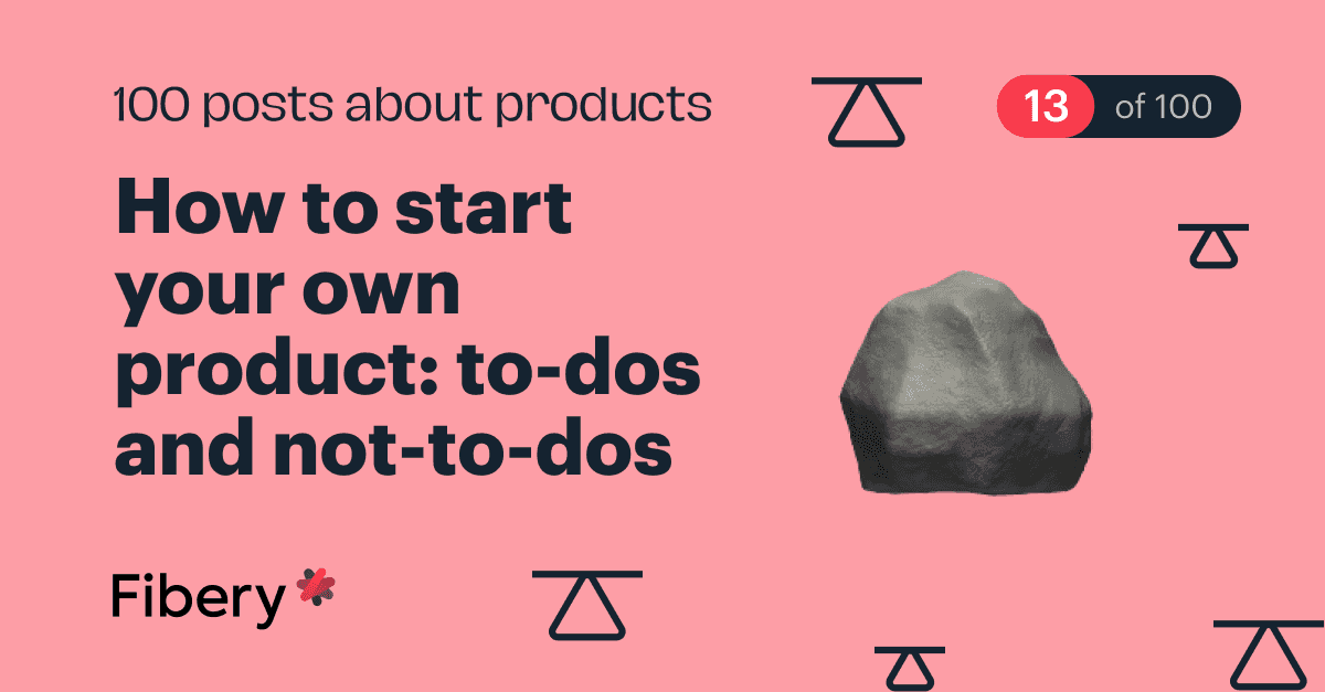 How to start your own product: to-dos and not-to-dos [13/100]
